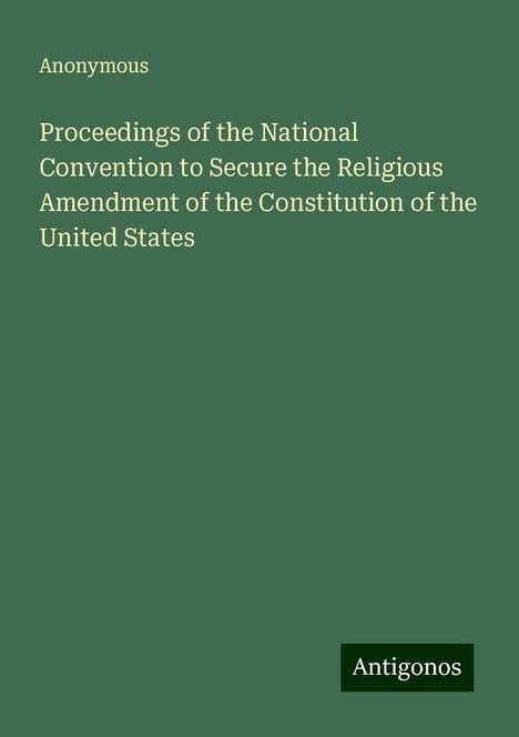 Anonymous: Proceedings of the National Convention to Secure the Religious Amendment of the Constitution of the United States, Buch