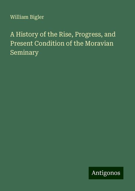 William Bigler: A History of the Rise, Progress, and Present Condition of the Moravian Seminary, Buch