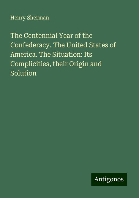 Henry Sherman: The Centennial Year of the Confederacy. The United States of America. The Situation: Its Complicities, their Origin and Solution, Buch