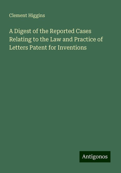 Clement Higgins: A Digest of the Reported Cases Relating to the Law and Practice of Letters Patent for Inventions, Buch