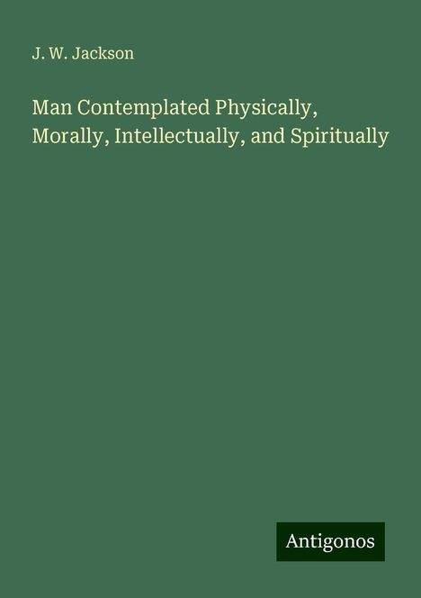 J. W. Jackson: Man Contemplated Physically, Morally, Intellectually, and Spiritually, Buch