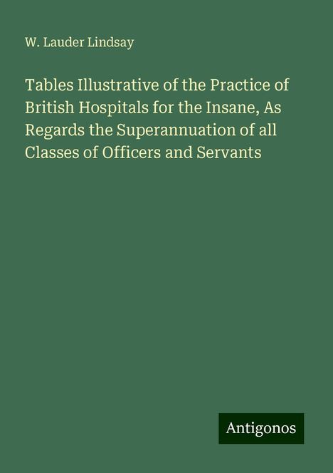 W. Lauder Lindsay: Tables Illustrative of the Practice of British Hospitals for the Insane, As Regards the Superannuation of all Classes of Officers and Servants, Buch