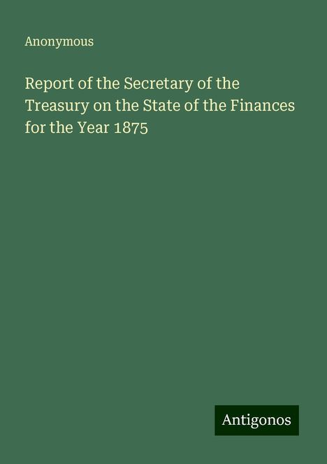 Anonymous: Report of the Secretary of the Treasury on the State of the Finances for the Year 1875, Buch