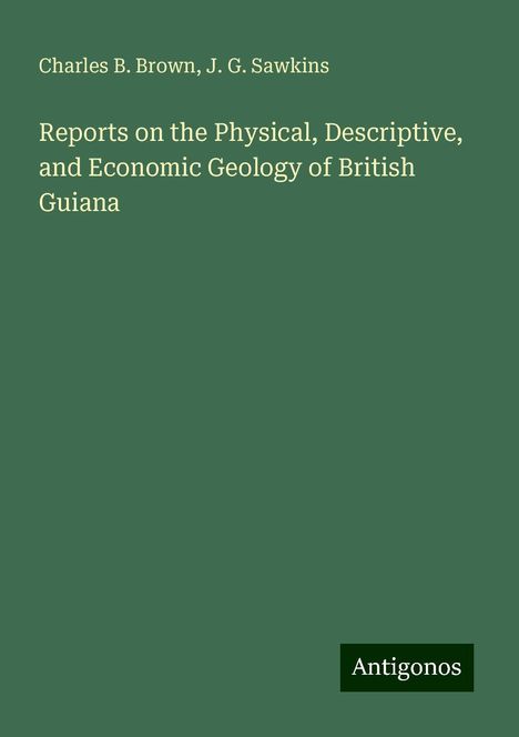 Charles B. Brown: Reports on the Physical, Descriptive, and Economic Geology of British Guiana, Buch