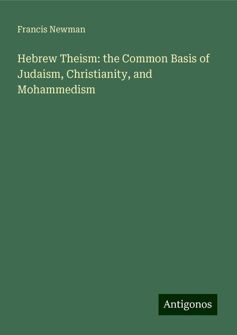 Francis Newman: Hebrew Theism: the Common Basis of Judaism, Christianity, and Mohammedism, Buch