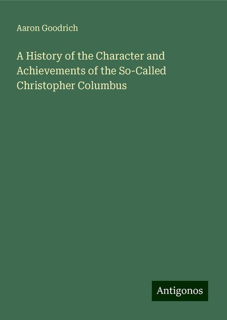 Aaron Goodrich: A History of the Character and Achievements of the So-Called Christopher Columbus, Buch