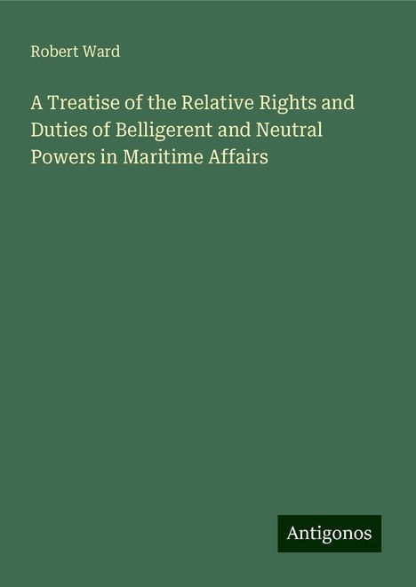 Robert Ward (1917-2013): A Treatise of the Relative Rights and Duties of Belligerent and Neutral Powers in Maritime Affairs, Buch