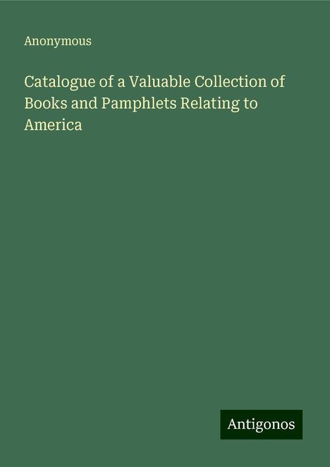 Anonymous: Catalogue of a Valuable Collection of Books and Pamphlets Relating to America, Buch