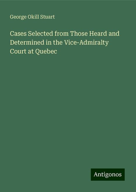 George Okill Stuart: Cases Selected from Those Heard and Determined in the Vice-Admiralty Court at Quebec, Buch