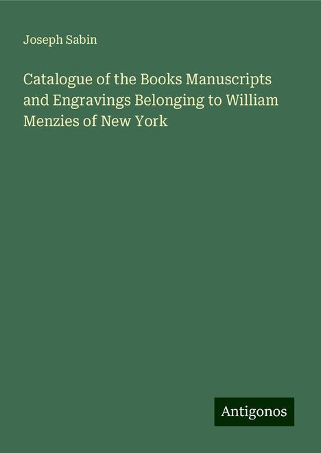 Joseph Sabin: Catalogue of the Books Manuscripts and Engravings Belonging to William Menzies of New York, Buch