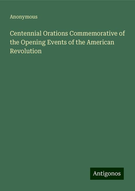 Anonymous: Centennial Orations Commemorative of the Opening Events of the American Revolution, Buch