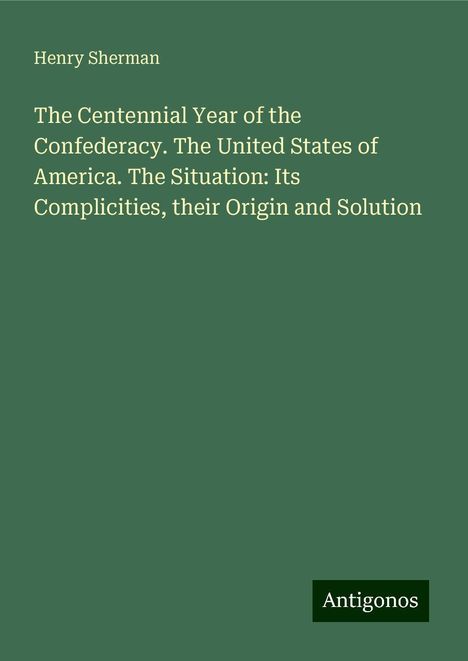 Henry Sherman: The Centennial Year of the Confederacy. The United States of America. The Situation: Its Complicities, their Origin and Solution, Buch