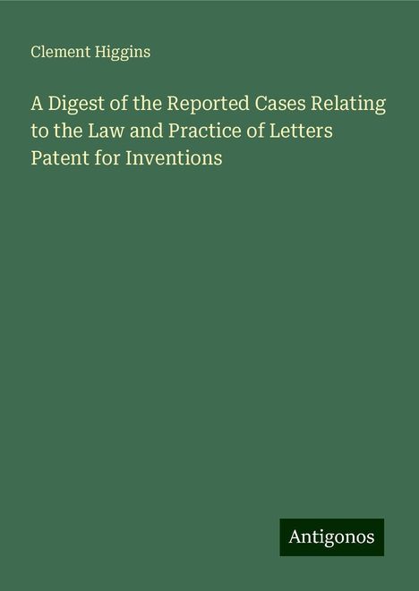 Clement Higgins: A Digest of the Reported Cases Relating to the Law and Practice of Letters Patent for Inventions, Buch