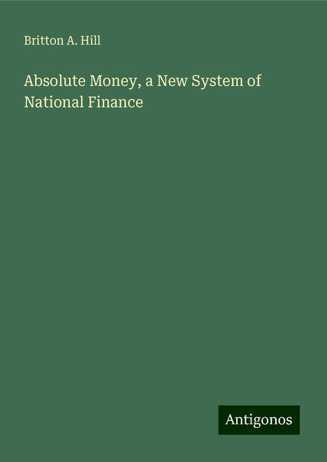 Britton A. Hill: Absolute Money, a New System of National Finance, Buch