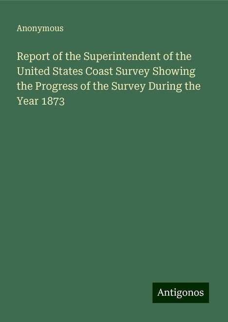 Anonymous: Report of the Superintendent of the United States Coast Survey Showing the Progress of the Survey During the Year 1873, Buch