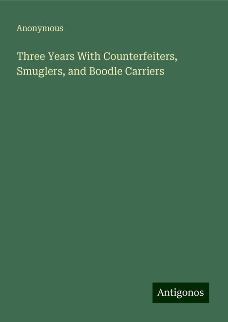 Anonymous: Three Years With Counterfeiters, Smuglers, and Boodle Carriers, Buch