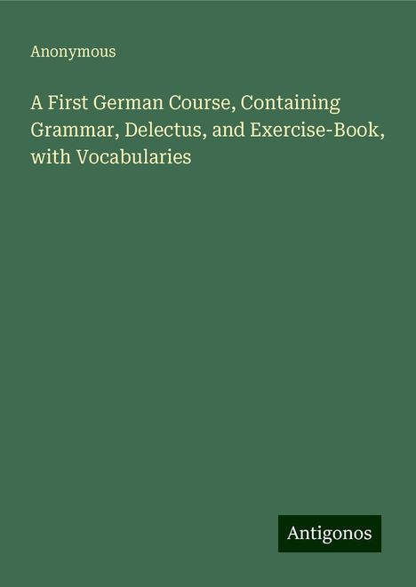 Anonymous: A First German Course, Containing Grammar, Delectus, and Exercise-Book, with Vocabularies, Buch