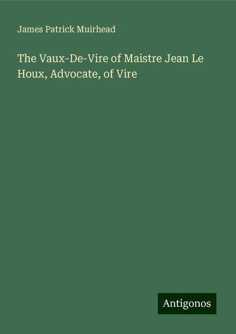 James Patrick Muirhead: The Vaux-De-Vire of Maistre Jean Le Houx, Advocate, of Vire, Buch