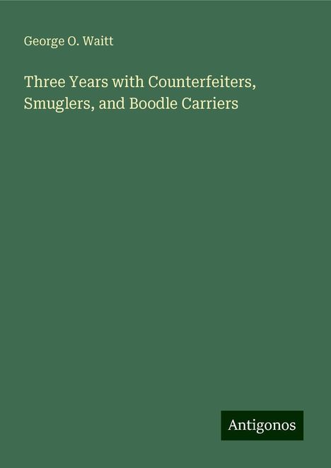 George O. Waitt: Three Years with Counterfeiters, Smuglers, and Boodle Carriers, Buch