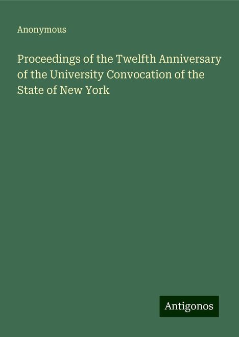 Anonymous: Proceedings of the Twelfth Anniversary of the University Convocation of the State of New York, Buch