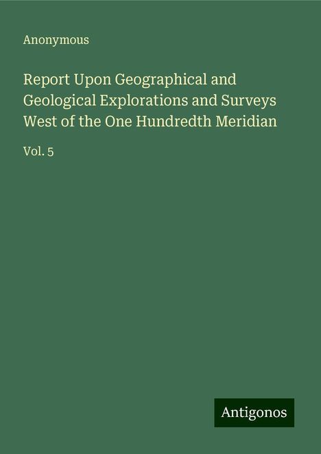 Anonymous: Report Upon Geographical and Geological Explorations and Surveys West of the One Hundredth Meridian, Buch