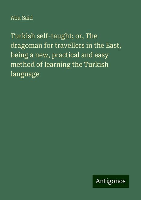 Abu Said: Turkish self-taught; or, The dragoman for travellers in the East, being a new, practical and easy method of learning the Turkish language, Buch