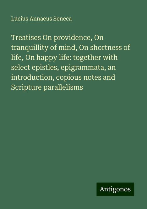 Lucius Annaeus Seneca: Treatises On providence, On tranquillity of mind, On shortness of life, On happy life: together with select epistles, epigrammata, an introduction, copious notes and Scripture parallelisms, Buch