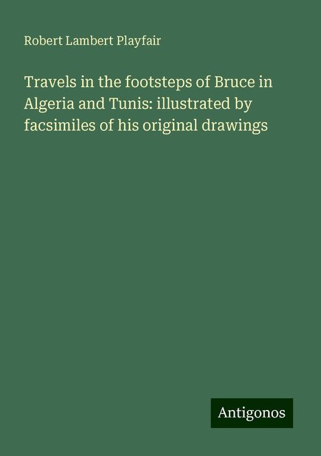 Robert Lambert Playfair: Travels in the footsteps of Bruce in Algeria and Tunis: illustrated by facsimiles of his original drawings, Buch