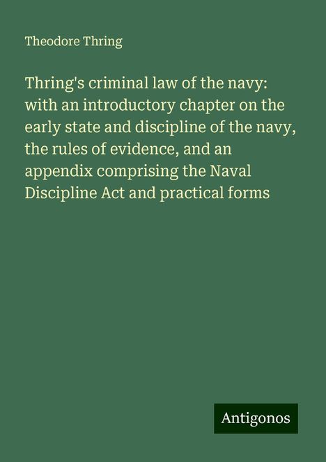 Theodore Thring: Thring's criminal law of the navy: with an introductory chapter on the early state and discipline of the navy, the rules of evidence, and an appendix comprising the Naval Discipline Act and practical forms, Buch