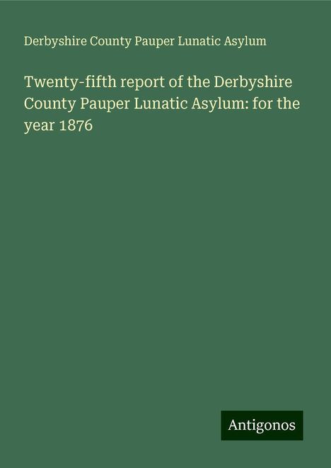 Derbyshire County Pauper Lunatic Asylum: Twenty-fifth report of the Derbyshire County Pauper Lunatic Asylum: for the year 1876, Buch