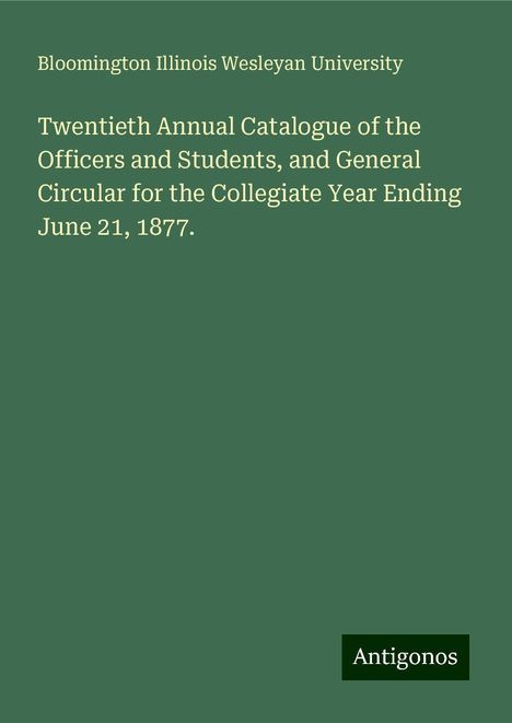 Bloomington Illinois Wesleyan University: Twentieth Annual Catalogue of the Officers and Students, and General Circular for the Collegiate Year Ending June 21, 1877., Buch