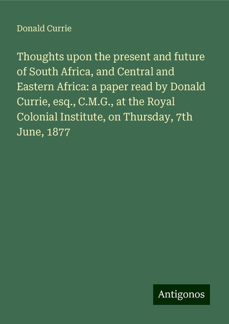 Donald Currie: Thoughts upon the present and future of South Africa, and Central and Eastern Africa: a paper read by Donald Currie, esq., C.M.G., at the Royal Colonial Institute, on Thursday, 7th June, 1877, Buch