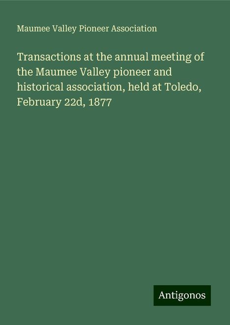 Maumee Valley Pioneer Association: Transactions at the annual meeting of the Maumee Valley pioneer and historical association, held at Toledo, February 22d, 1877, Buch