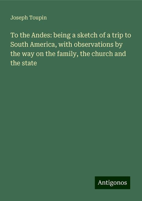 Joseph Toupin: To the Andes: being a sketch of a trip to South America, with observations by the way on the family, the church and the state, Buch