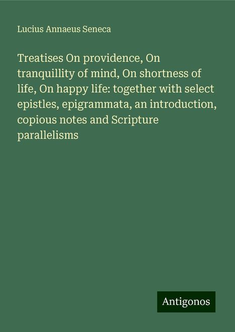 Lucius Annaeus Seneca: Treatises On providence, On tranquillity of mind, On shortness of life, On happy life: together with select epistles, epigrammata, an introduction, copious notes and Scripture parallelisms, Buch