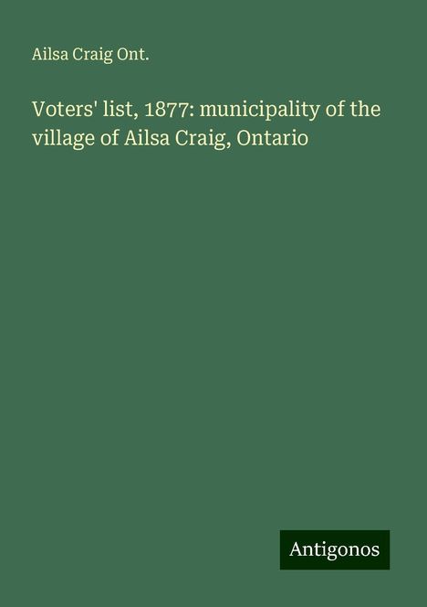 Ailsa Craig Ont.: Voters' list, 1877: municipality of the village of Ailsa Craig, Ontario, Buch