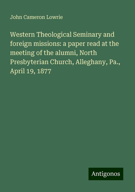 John Cameron Lowrie: Western Theological Seminary and foreign missions: a paper read at the meeting of the alumni, North Presbyterian Church, Alleghany, Pa., April 19, 1877, Buch