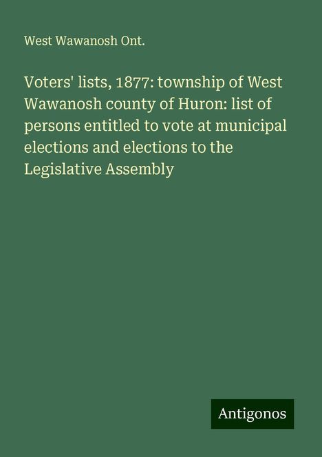 West Wawanosh Ont.: Voters' lists, 1877: township of West Wawanosh county of Huron: list of persons entitled to vote at municipal elections and elections to the Legislative Assembly, Buch