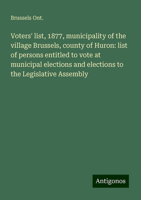 Brussels Ont.: Voters' list, 1877, municipality of the village Brussels, county of Huron: list of persons entitled to vote at municipal elections and elections to the Legislative Assembly, Buch