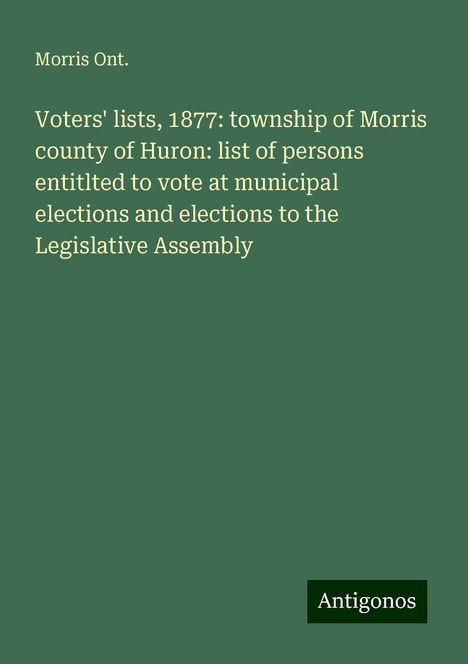 Morris Ont.: Voters' lists, 1877: township of Morris county of Huron: list of persons entitlted to vote at municipal elections and elections to the Legislative Assembly, Buch