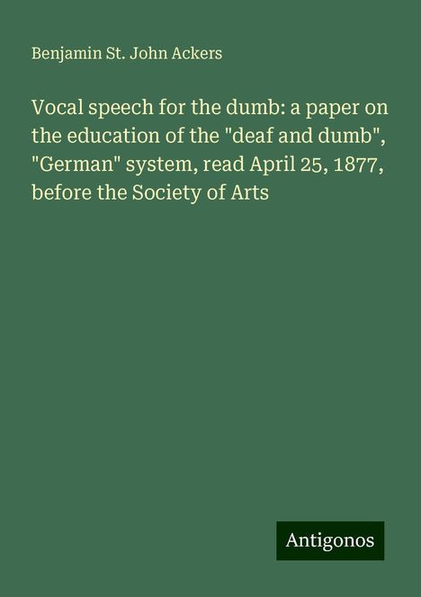 Benjamin St. John Ackers: Vocal speech for the dumb: a paper on the education of the "deaf and dumb", "German" system, read April 25, 1877, before the Society of Arts, Buch