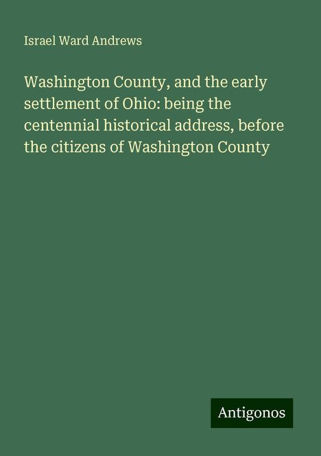 Israel Ward Andrews: Washington County, and the early settlement of Ohio: being the centennial historical address, before the citizens of Washington County, Buch