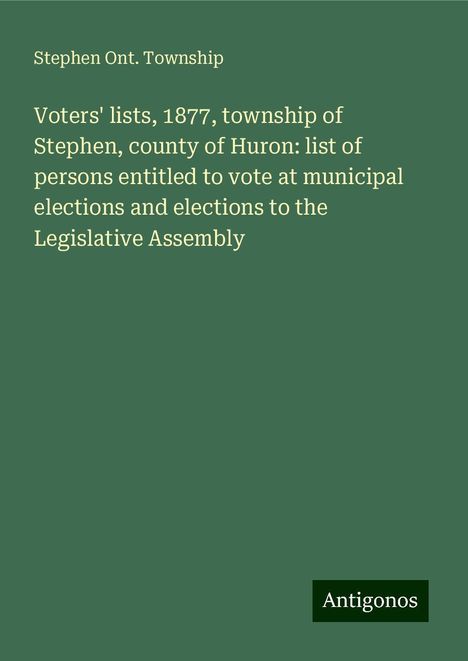 Stephen Ont. Township: Voters' lists, 1877, township of Stephen, county of Huron: list of persons entitled to vote at municipal elections and elections to the Legislative Assembly, Buch