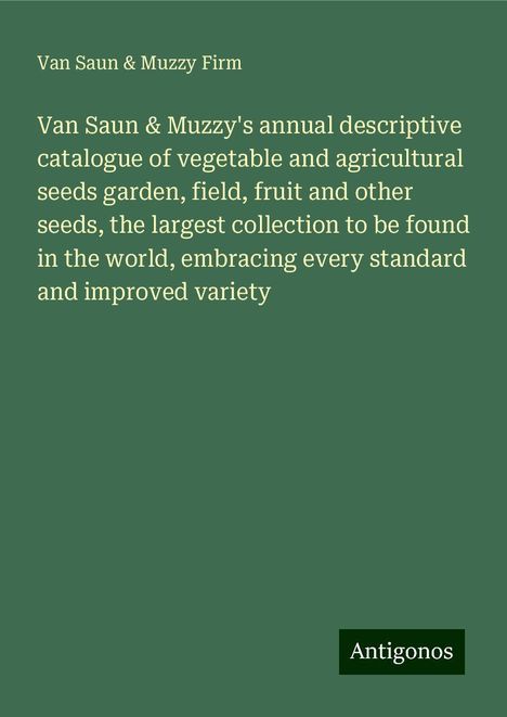 van Saun Firm &amp; Muzzy: Van Saun &amp; Muzzy's annual descriptive catalogue of vegetable and agricultural seeds garden, field, fruit and other seeds, the largest collection to be found in the world, embracing every standard and improved variety, Buch