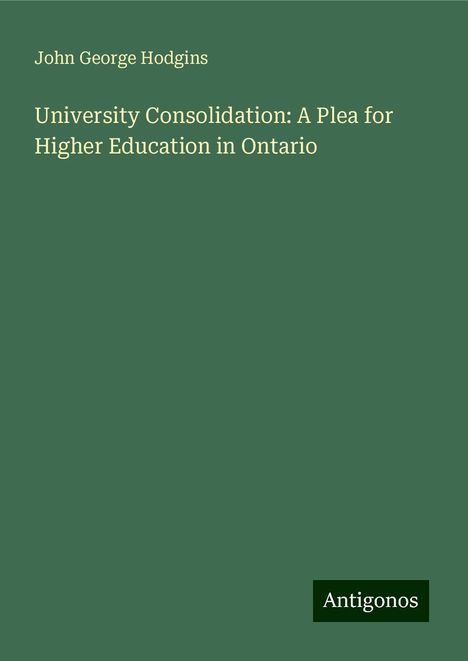 John George Hodgins: University Consolidation: A Plea for Higher Education in Ontario, Buch