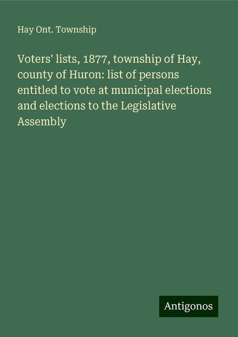 Hay Ont. Township: Voters' lists, 1877, township of Hay, county of Huron: list of persons entitled to vote at municipal elections and elections to the Legislative Assembly, Buch