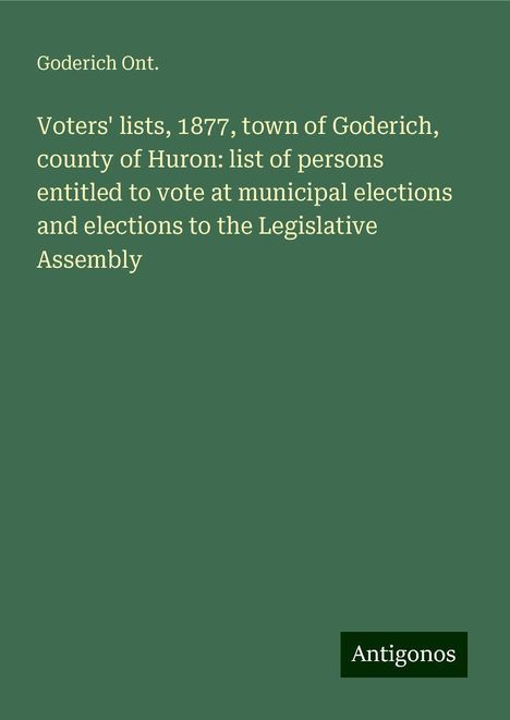 Goderich Ont.: Voters' lists, 1877, town of Goderich, county of Huron: list of persons entitled to vote at municipal elections and elections to the Legislative Assembly, Buch