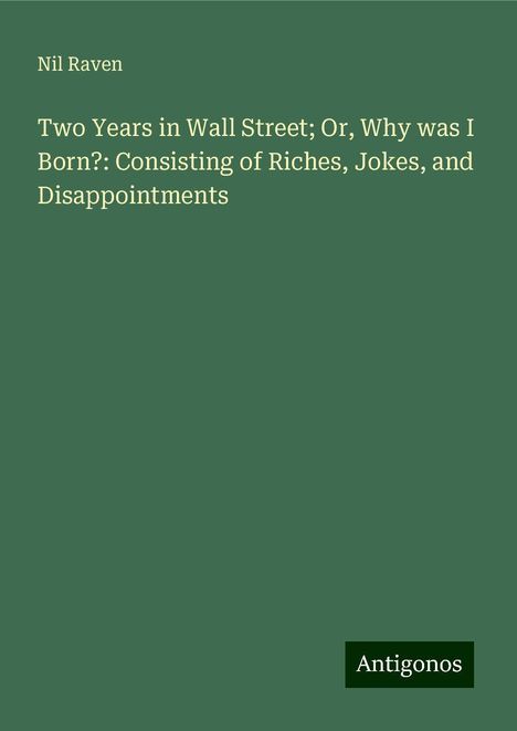 Nil Raven: Two Years in Wall Street; Or, Why was I Born?: Consisting of Riches, Jokes, and Disappointments, Buch