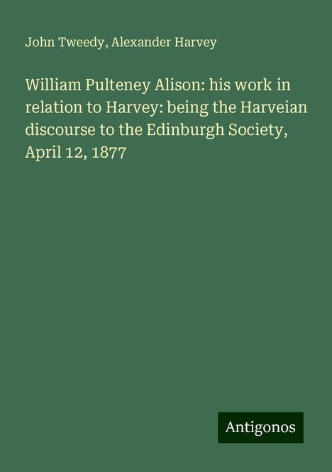 John Tweedy: William Pulteney Alison: his work in relation to Harvey: being the Harveian discourse to the Edinburgh Society, April 12, 1877, Buch