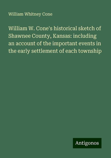 William Whitney Cone: William W. Cone's historical sketch of Shawnee County, Kansas: including an account of the important events in the early settlement of each township, Buch